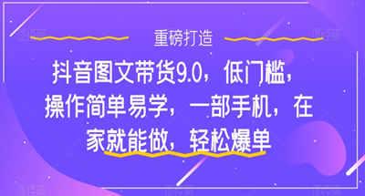 抖音图文带货9.0，低门槛，操作简单易学，一部手机...